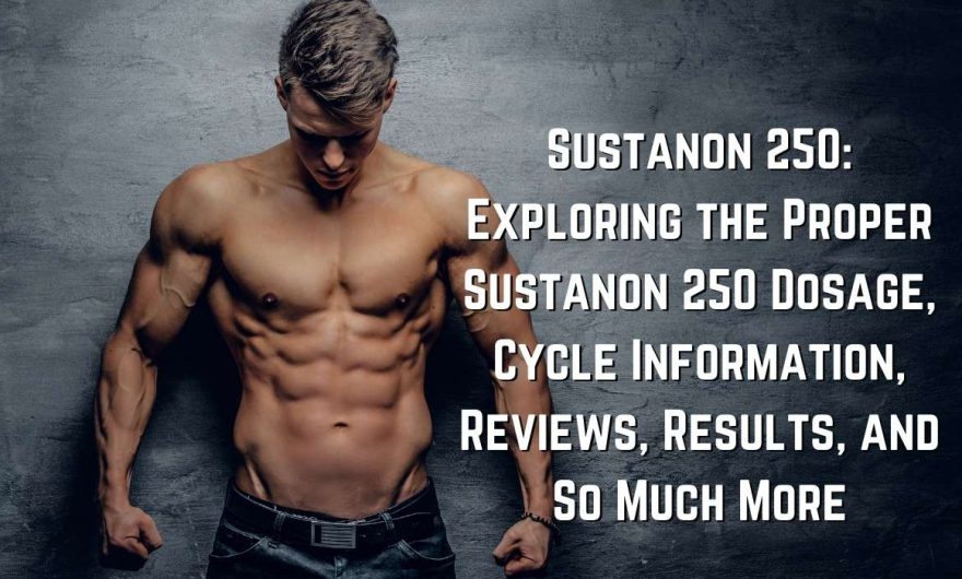 Sustanon 250: Exploring the Proper Sustanon 250 Dosage, Cycle Information, Reviews, Results, and So Much More